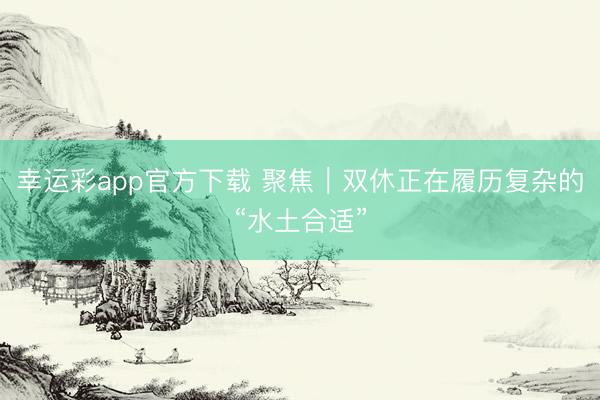 幸运彩app官方下载 聚焦｜双休正在履历复杂的“水土合适”