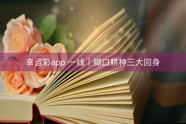 幸运彩app 一线｜糊口耕种三大回身