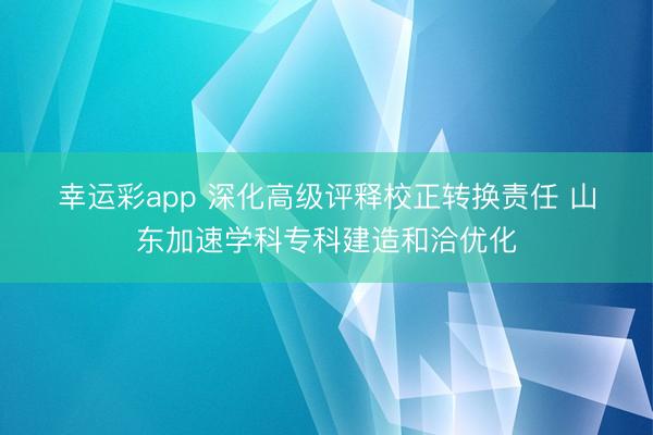 幸运彩app 深化高级评释校正转换责任 山东加速学科专科建造和洽优化