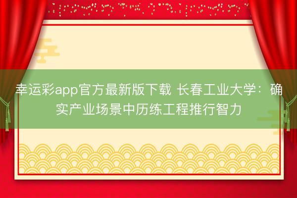 幸运彩app官方最新版下载 长春工业大学：确实产业场景中历练工程推行智力