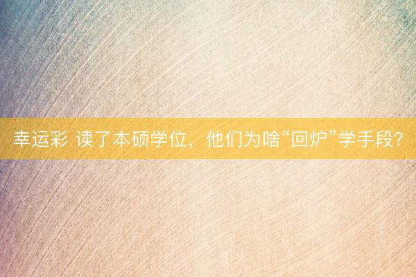 幸运彩 读了本硕学位，他们为啥“回炉”学手段？