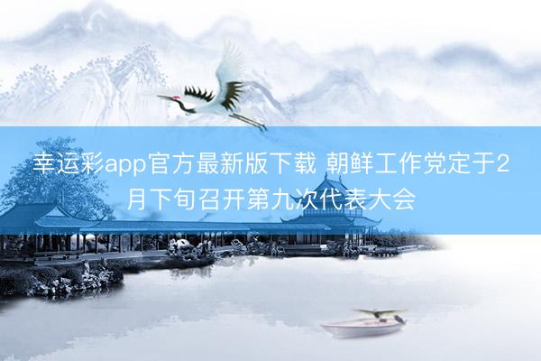 幸运彩app官方最新版下载 朝鲜工作党定于2月下旬召开第九次代表大会