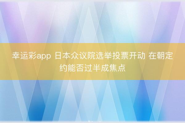 幸运彩app 日本众议院选举投票开动 在朝定约能否过半成焦点