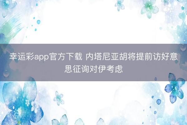幸运彩app官方下载 内塔尼亚胡将提前访好意思征询对伊考虑