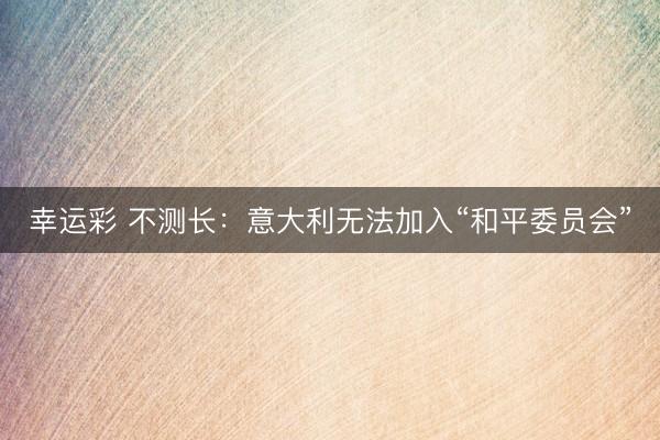 幸运彩 不测长：意大利无法加入“和平委员会”