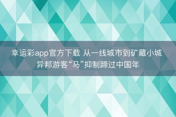 幸运彩app官方下载 从一线城市到矿藏小城 异邦游客“马”抑制蹄过中国年