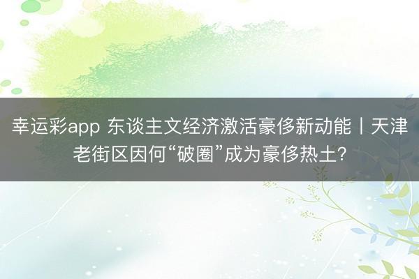 幸运彩app 东谈主文经济激活豪侈新动能丨天津老街区因何“破圈”成为豪侈热土？