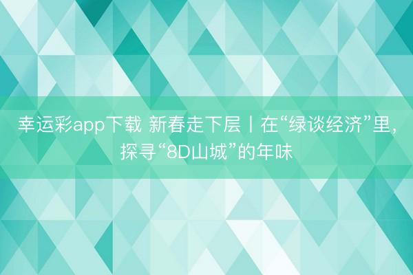 幸运彩app下载 新春走下层丨在“绿谈经济”里，探寻“8D山城”的年味