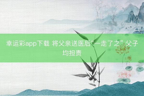幸运彩app下载 将父亲送医后“一走了之” 父子均担责