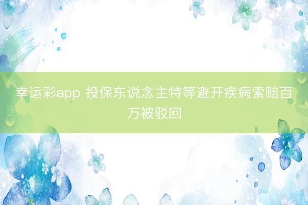 幸运彩app 投保东说念主特等避开疾病索赔百万被驳回