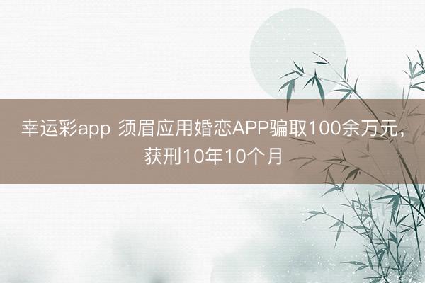 幸运彩app 须眉应用婚恋APP骗取100余万元，获刑10年10个月