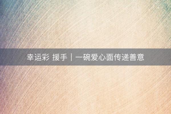 幸运彩 援手｜一碗爱心面传递善意