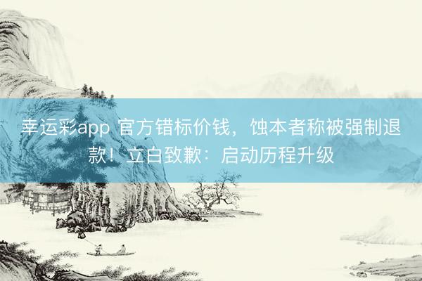 幸运彩app 官方错标价钱，蚀本者称被强制退款！立白致歉：启动历程升级