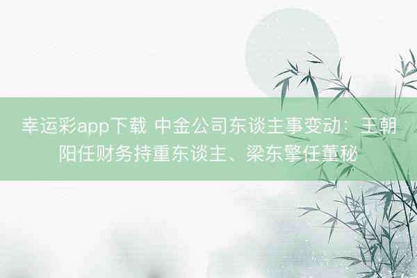 幸运彩app下载 中金公司东谈主事变动：王朝阳任财务持重东谈主、梁东擎任董秘