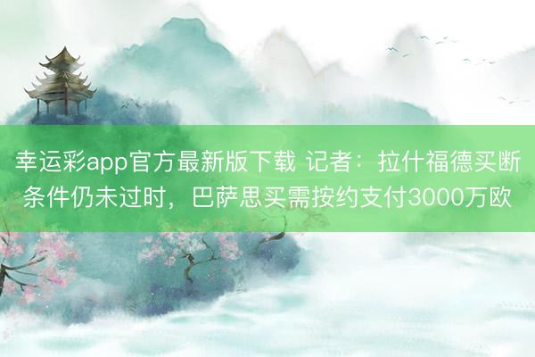 幸运彩app官方最新版下载 记者：拉什福德买断条件仍未过时，巴萨思买需按约支付3000万欧