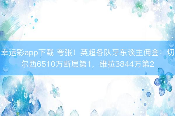 幸运彩app下载 夸张！英超各队牙东谈主佣金：切尔西6510万断层第1，维拉3844万第2
