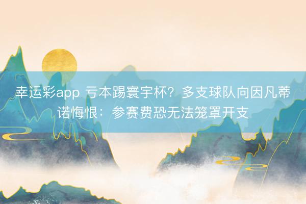 幸运彩app 亏本踢寰宇杯？多支球队向因凡蒂诺悔恨：参赛费恐无法笼罩开支