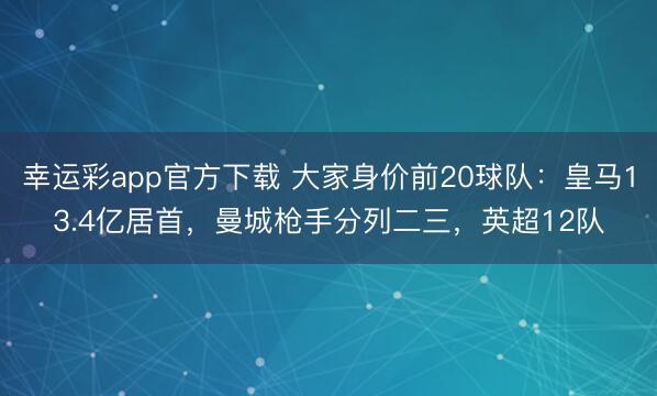 幸运彩app官方下载 大家身价前20球队：皇马13.4亿居首，曼城枪手分列二三，英超12队