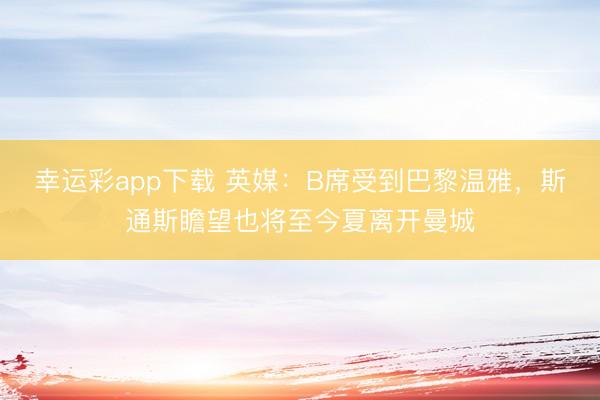 幸运彩app下载 英媒：B席受到巴黎温雅，斯通斯瞻望也将至今夏离开曼城