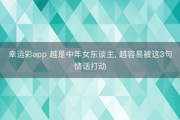 幸运彩app 越是中年女东谈主, 越容易被这3句情话打动