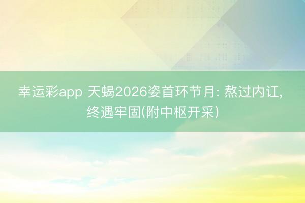 幸运彩app 天蝎2026姿首环节月: 熬过内讧, 终遇牢固(附中枢开采)