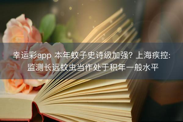 幸运彩app 本年蚊子史诗级加强? 上海疾控: 监测长远蚊虫当作处于积年一般水平