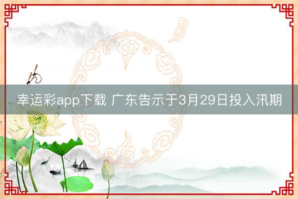 幸运彩app下载 广东告示于3月29日投入汛期