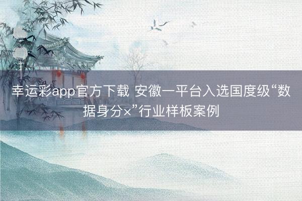 幸运彩app官方下载 安徽一平台入选国度级“数据身分×”行业样板案例