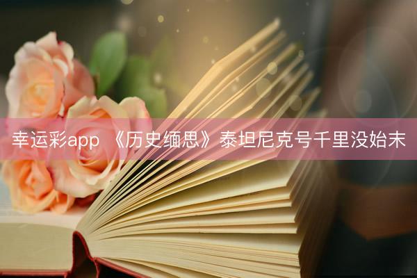 幸运彩app 《历史缅思》泰坦尼克号千里没始末