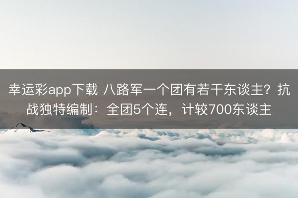 幸运彩app下载 八路军一个团有若干东谈主？抗战独特编制：全团5个连，计较700东谈主