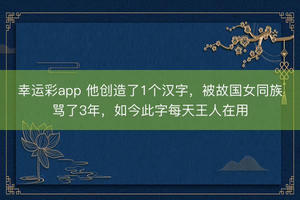 幸运彩app 他创造了1个汉字，被故国女同族骂了3年，如今此字每天王人在用
