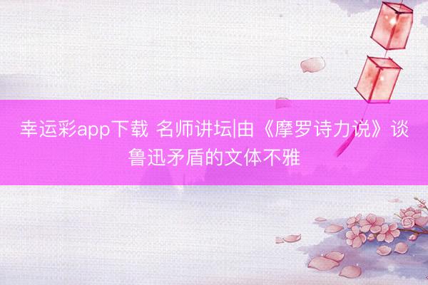 幸运彩app下载 名师讲坛|由《摩罗诗力说》谈鲁迅矛盾的文体不雅
