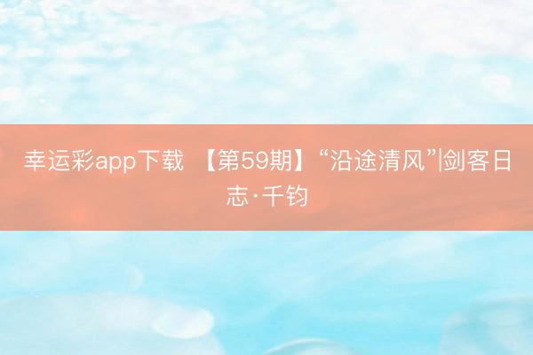 幸运彩app下载 【第59期】“沿途清风”|剑客日志·千钧