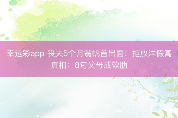 幸运彩app 丧夫5个月翁帆首出面！拒放洋假寓真相：8旬父母成软肋
