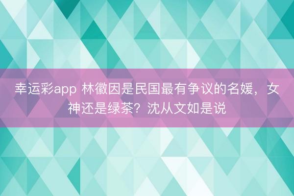 幸运彩app 林徽因是民国最有争议的名媛，女神还是绿茶？沈从文如是说