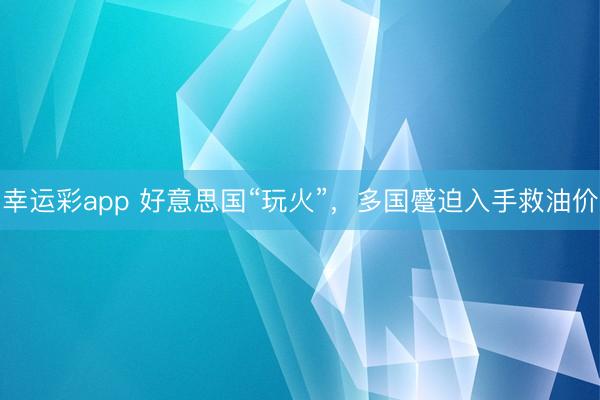 幸运彩app 好意思国“玩火”，多国蹙迫入手救油价