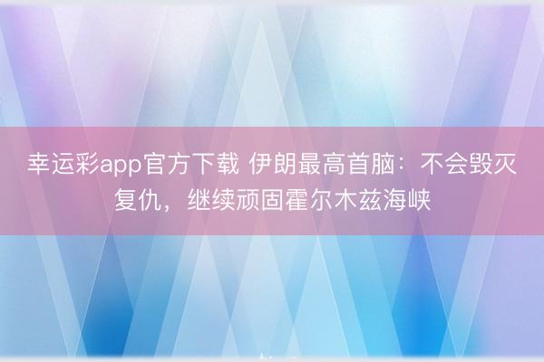 幸运彩app官方下载 伊朗最高首脑：不会毁灭复仇，继续顽固霍尔木兹海峡