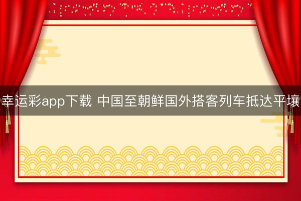 幸运彩app下载 中国至朝鲜国外搭客列车抵达平壤