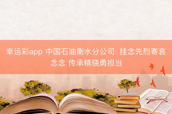 幸运彩app 中国石油衡水分公司: 挂念先烈寄哀念念 传承精骁勇担当