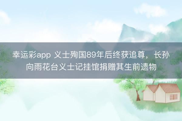 幸运彩app 义士殉国89年后终获追尊，长孙向雨花台义士记挂馆捐赠其生前遗物