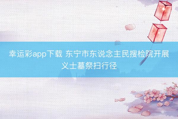 幸运彩app下载 东宁市东说念主民搜检院开展义士墓祭扫行径