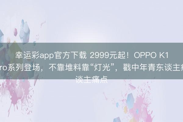 幸运彩app官方下载 2999元起！OPPO K15 Pro系列登场，不靠堆料靠“灯光”，戳中年青东谈主痛点