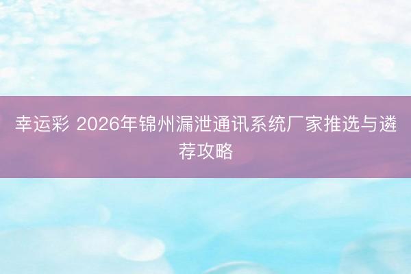 幸运彩 2026年锦州漏泄通讯系统厂家推选与遴荐攻略