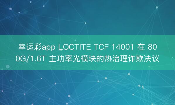 幸运彩app LOCTITE TCF 14001 在 800G/1.6T 主功率光模块的热治理诈欺决议