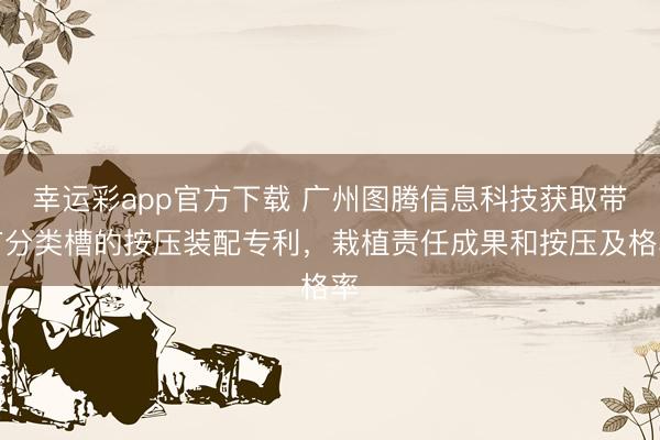 幸运彩app官方下载 广州图腾信息科技获取带有分类槽的按压装配专利，栽植责任成果和按压及格率
