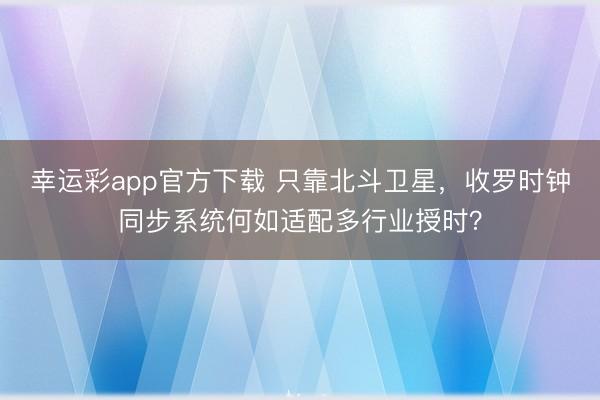 幸运彩app官方下载 只靠北斗卫星,收罗时钟同步系统何如适配多行业授时?