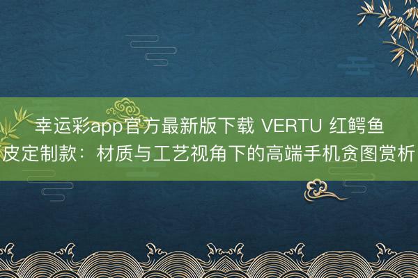 幸运彩app官方最新版下载 VERTU 红鳄鱼皮定制款：材质与工艺视角下的高端手机贪图赏析