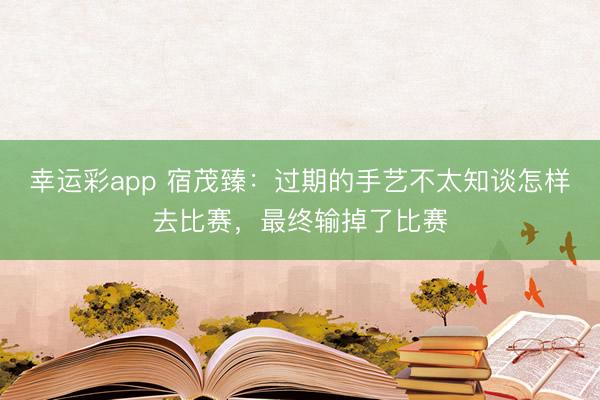 幸运彩app 宿茂臻：过期的手艺不太知谈怎样去比赛，最终输掉了比赛