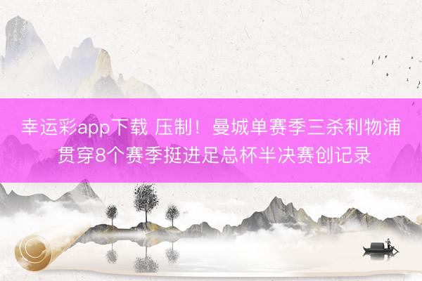 幸运彩app下载 压制！曼城单赛季三杀利物浦 贯穿8个赛季挺进足总杯半决赛创记录