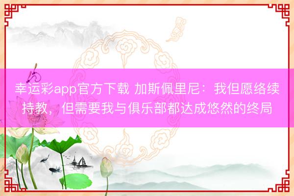 幸运彩app官方下载 加斯佩里尼：我但愿络续持教，但需要我与俱乐部都达成悠然的终局